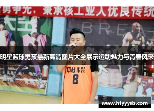 明星篮球男孩最新高清图片大全展示运动魅力与青春风采