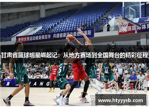 甘肃省篮球明星崛起记：从地方赛场到全国舞台的精彩征程