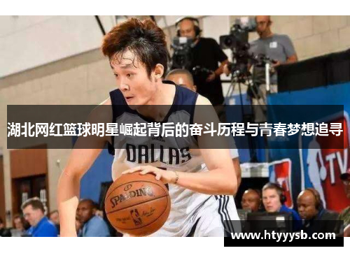 湖北网红篮球明星崛起背后的奋斗历程与青春梦想追寻