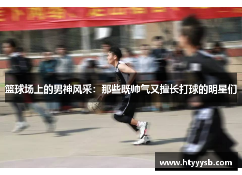 篮球场上的男神风采：那些既帅气又擅长打球的明星们