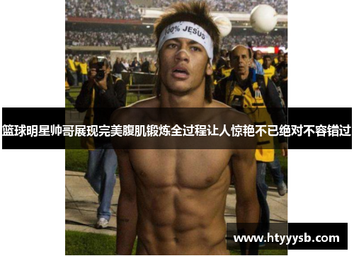 篮球明星帅哥展现完美腹肌锻炼全过程让人惊艳不已绝对不容错过