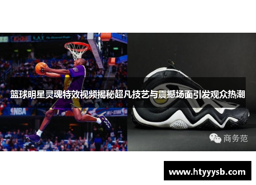 篮球明星灵魂特效视频揭秘超凡技艺与震撼场面引发观众热潮