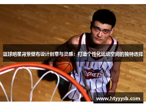 篮球明星背景壁布设计创意与灵感：打造个性化运动空间的独特选择