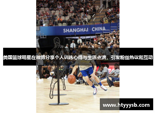 美国篮球明星在微博分享个人训练心得与生活点滴，引发粉丝热议和互动