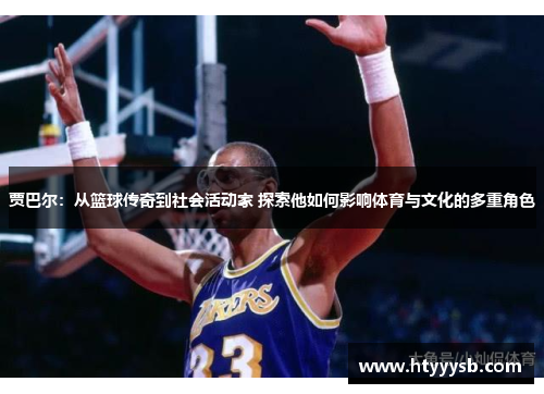 贾巴尔：从篮球传奇到社会活动家 探索他如何影响体育与文化的多重角色