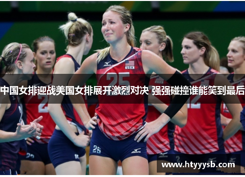 中国女排迎战美国女排展开激烈对决 强强碰撞谁能笑到最后