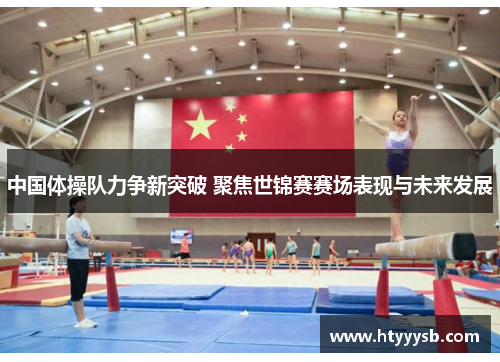中国体操队力争新突破 聚焦世锦赛赛场表现与未来发展