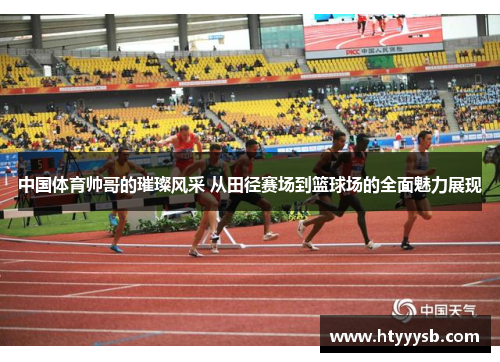 中国体育帅哥的璀璨风采 从田径赛场到篮球场的全面魅力展现