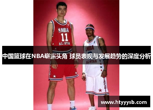 中国篮球在NBA崭露头角 球员表现与发展趋势的深度分析